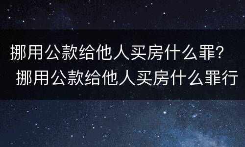 挪用公款给他人买房什么罪？ 挪用公款给他人买房什么罪行