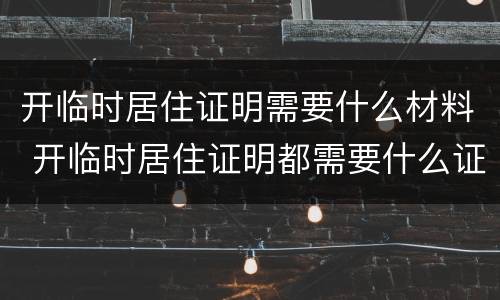 开临时居住证明需要什么材料 开临时居住证明都需要什么证件
