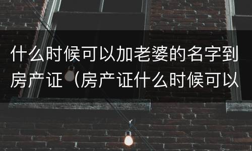 什么时候可以加老婆的名字到房产证（房产证什么时候可以加妻子的名字）