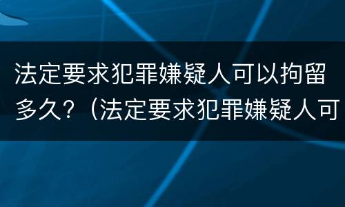 法定要求犯罪嫌疑人可以拘留多久?（法定要求犯罪嫌疑人可以拘留多久判刑）