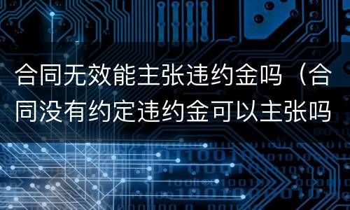 合同无效能主张违约金吗（合同没有约定违约金可以主张吗）
