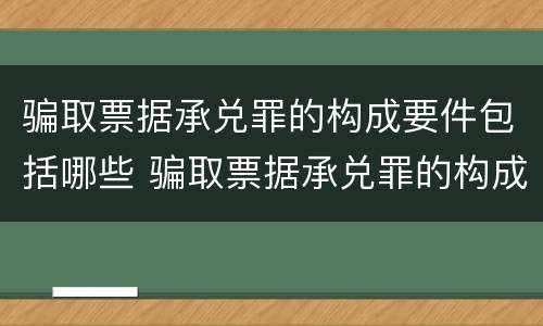 骗取票据承兑罪的构成要件包括哪些 骗取票据承兑罪的构成要件包括哪些内容