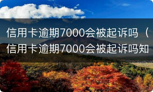 信用卡逾期7000会被起诉吗（信用卡逾期7000会被起诉吗知乎）