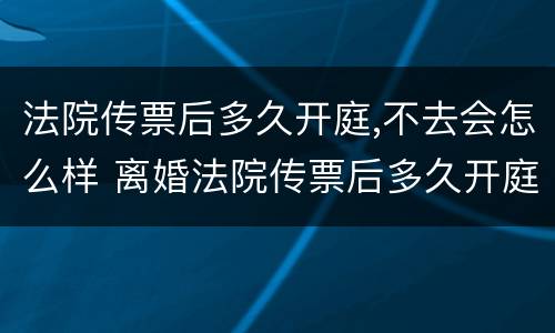 法院传票后多久开庭,不去会怎么样 离婚法院传票后多久开庭,不去会怎么样
