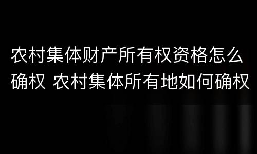 农村集体财产所有权资格怎么确权 农村集体所有地如何确权