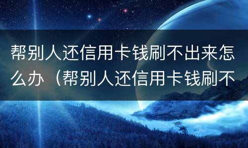 帮别人还信用卡钱刷不出来怎么办（帮别人还信用卡钱刷不出来怎么办理）