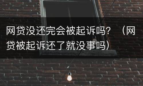 网贷没还完会被起诉吗？（网贷被起诉还了就没事吗）