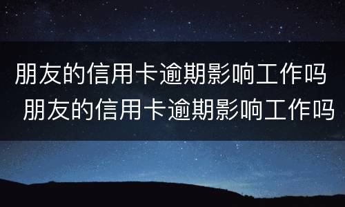 朋友的信用卡逾期影响工作吗 朋友的信用卡逾期影响工作吗怎么办