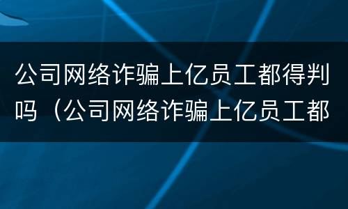 公司网络诈骗上亿员工都得判吗（公司网络诈骗上亿员工都得判吗）