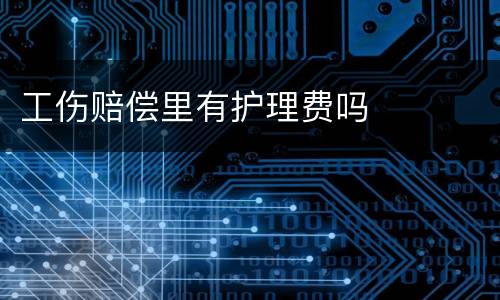 工伤赔偿里有护理费吗
