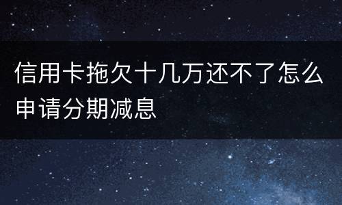 信用卡拖欠十几万还不了怎么申请分期减息
