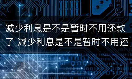 减少利息是不是暂时不用还款了 减少利息是不是暂时不用还款了呢