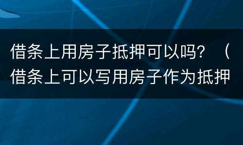 借条上用房子抵押可以吗？（借条上可以写用房子作为抵押物吗）