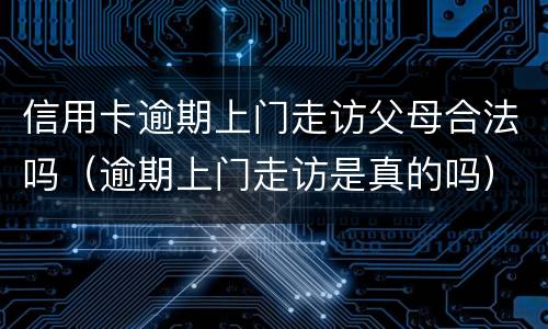 信用卡逾期上门走访父母合法吗（逾期上门走访是真的吗）
