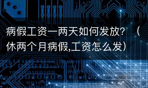 病假工资一两天如何发放？（休两个月病假,工资怎么发）