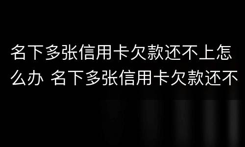 名下多张信用卡欠款还不上怎么办 名下多张信用卡欠款还不上怎么办呢