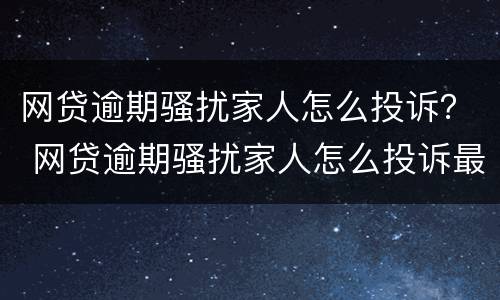 网贷逾期骚扰家人怎么投诉？ 网贷逾期骚扰家人怎么投诉最有效