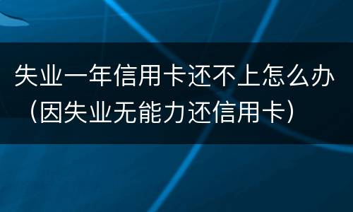 失业一年信用卡还不上怎么办（因失业无能力还信用卡）