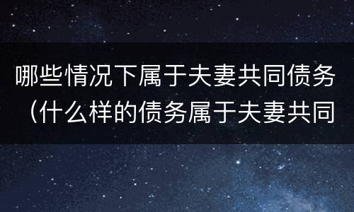 哪些情况下属于夫妻共同债务（什么样的债务属于夫妻共同债务）
