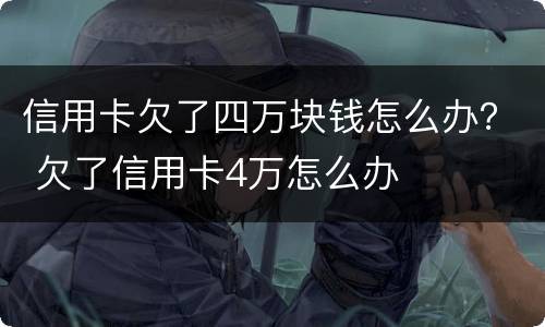 信用卡欠了四万块钱怎么办？ 欠了信用卡4万怎么办