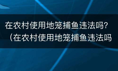 在农村使用地笼捕鱼违法吗？（在农村使用地笼捕鱼违法吗怎么处理）