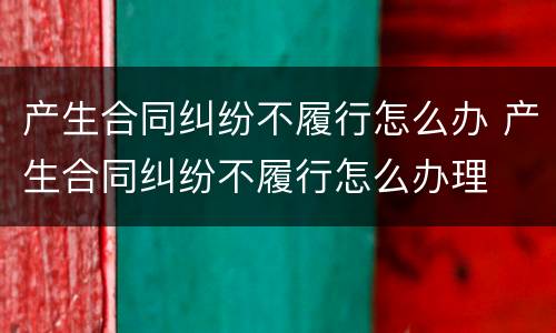产生合同纠纷不履行怎么办 产生合同纠纷不履行怎么办理