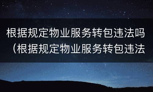 根据规定物业服务转包违法吗（根据规定物业服务转包违法吗为什么）