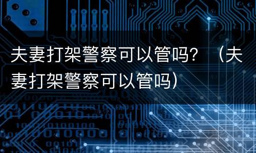 夫妻打架警察可以管吗？（夫妻打架警察可以管吗）