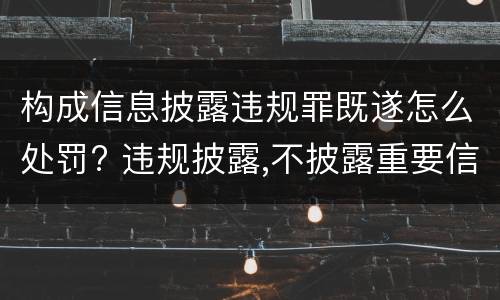 构成信息披露违规罪既遂怎么处罚? 违规披露,不披露重要信息罪判例