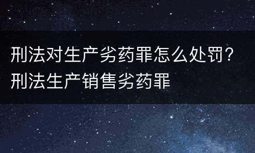 刑法对生产劣药罪怎么处罚? 刑法生产销售劣药罪