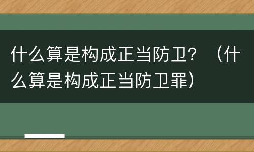 什么算是构成正当防卫？（什么算是构成正当防卫罪）
