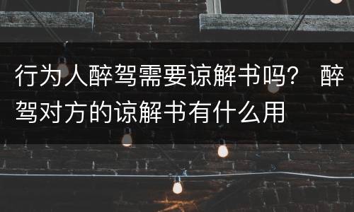 行为人醉驾需要谅解书吗？ 醉驾对方的谅解书有什么用