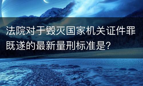 法院对于毁灭国家机关证件罪既遂的最新量刑标准是？