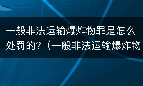 一般非法运输爆炸物罪是怎么处罚的?（一般非法运输爆炸物罪是怎么处罚的呢）