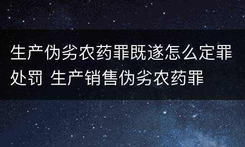 生产伪劣农药罪既遂怎么定罪处罚 生产销售伪劣农药罪
