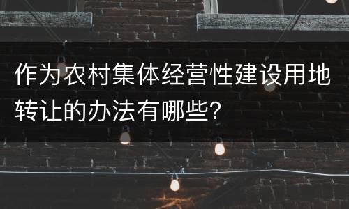作为农村集体经营性建设用地转让的办法有哪些？