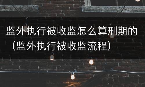 监外执行被收监怎么算刑期的（监外执行被收监流程）