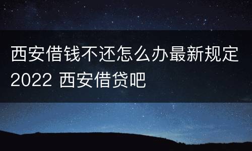 西安借钱不还怎么办最新规定2022 西安借贷吧