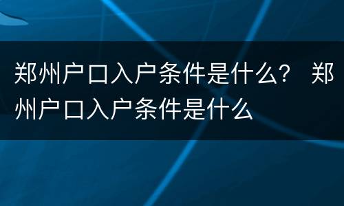 郑州户口入户条件是什么？ 郑州户口入户条件是什么