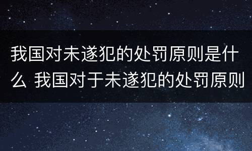 我国对未遂犯的处罚原则是什么 我国对于未遂犯的处罚原则是