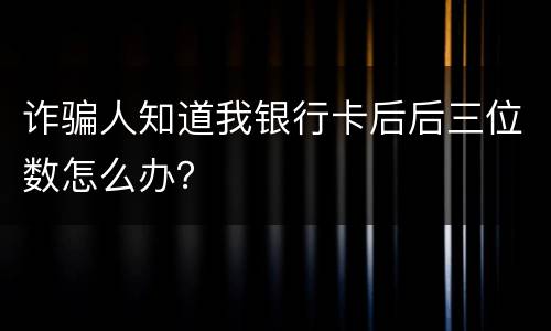 诈骗人知道我银行卡后后三位数怎么办？
