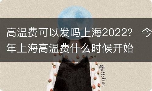 高温费可以发吗上海2022？ 今年上海高温费什么时候开始