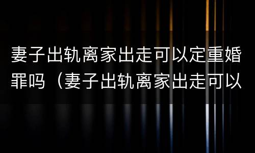 妻子出轨离家出走可以定重婚罪吗（妻子出轨离家出走可以定重婚罪吗判几年）