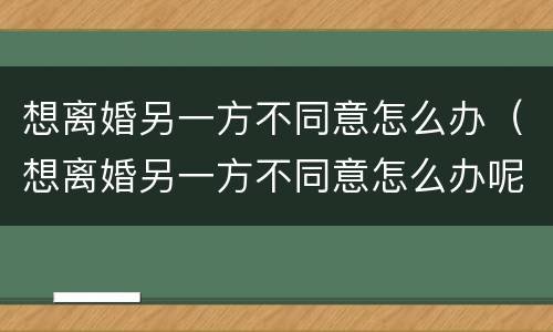 想离婚另一方不同意怎么办（想离婚另一方不同意怎么办呢）