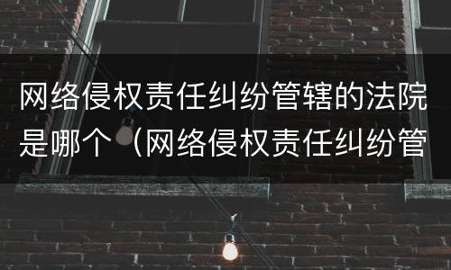 网络侵权责任纠纷管辖的法院是哪个（网络侵权责任纠纷管辖的法院是哪个部门）