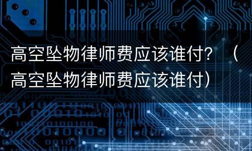 高空坠物律师费应该谁付？（高空坠物律师费应该谁付）
