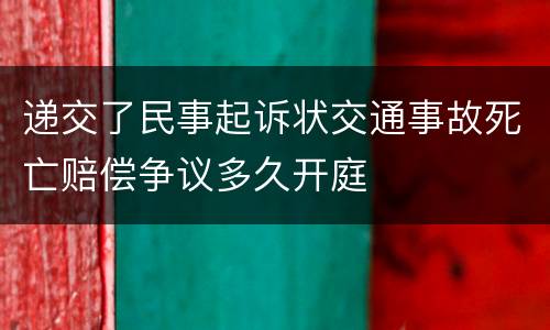 递交了民事起诉状交通事故死亡赔偿争议多久开庭