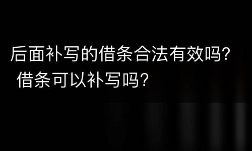 后面补写的借条合法有效吗？ 借条可以补写吗?
