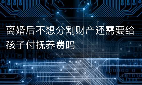 离婚后不想分割财产还需要给孩子付抚养费吗
