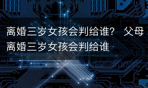 离婚三岁女孩会判给谁？ 父母离婚三岁女孩会判给谁